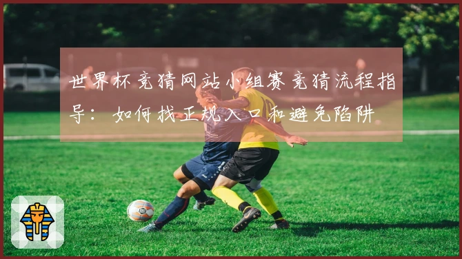 世界杯竞猜网站小组赛竞猜流程指导：如何找正规入口和避免陷阱