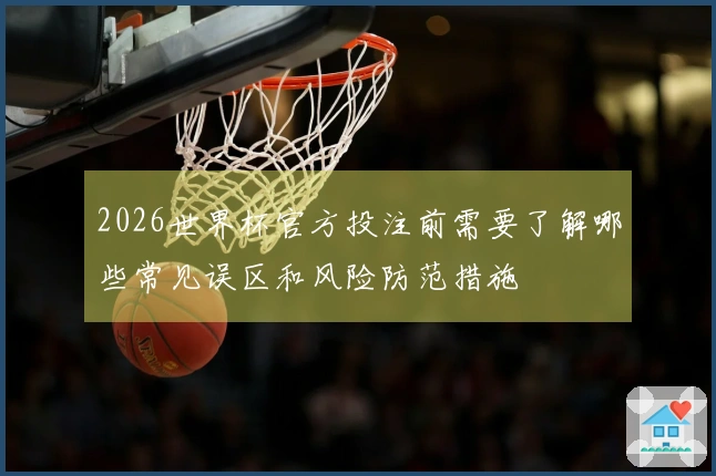 2026世界杯官方投注前需要了解哪些常见误区和风险防范措施
