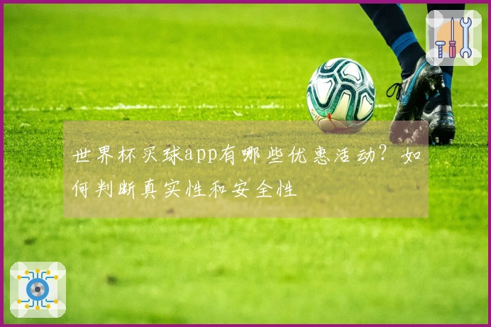 世界杯买球app有哪些优惠活动？如何判断真实性和安全性