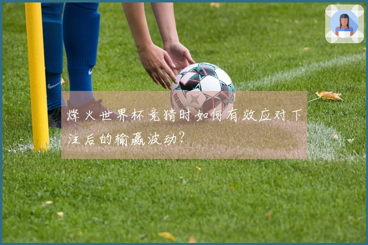 烽火世界杯竞猜时如何有效应对下注后的输赢波动？