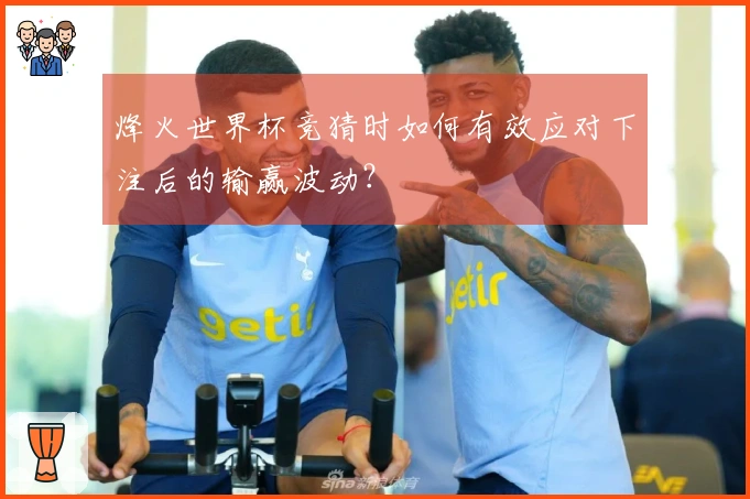 烽火世界杯竞猜时如何有效应对下注后的输赢波动？
