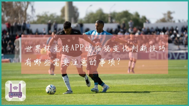 世界杯竞猜APP的临场变化判断技巧有哪些需要注意的事项？