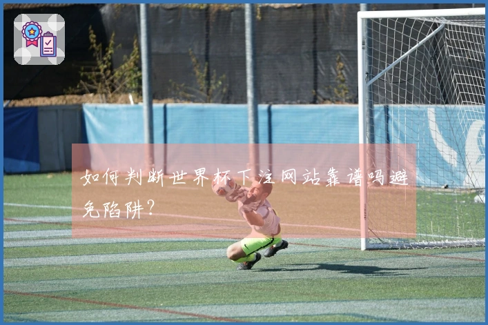 如何判断世界杯下注网站靠谱吗避免陷阱？