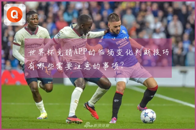 世界杯竞猜APP的临场变化判断技巧有哪些需要注意的事项？