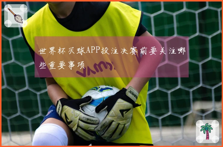 世界杯买球APP投注决赛前要关注哪些重要事项