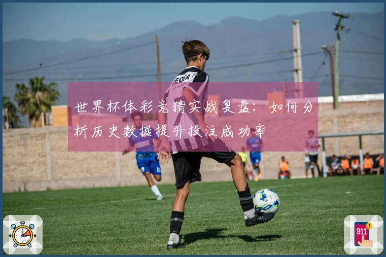 世界杯体彩竞猜实战复盘：如何分析历史数据提升投注成功率